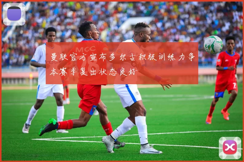 曼联官方宣布多尔古积极训练力争本赛季复出状态良好