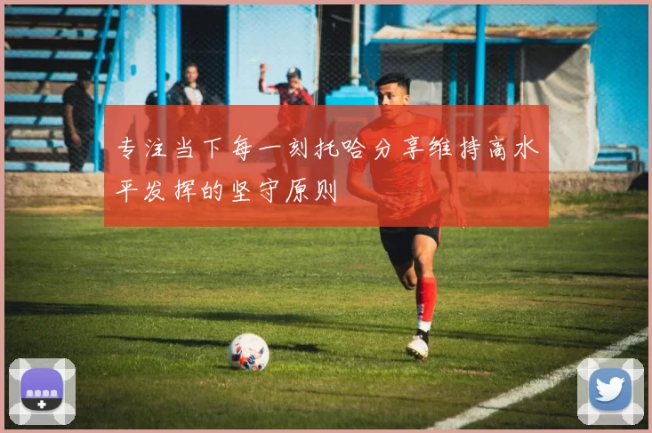 专注当下每一刻托哈分享维持高水平发挥的坚守原则