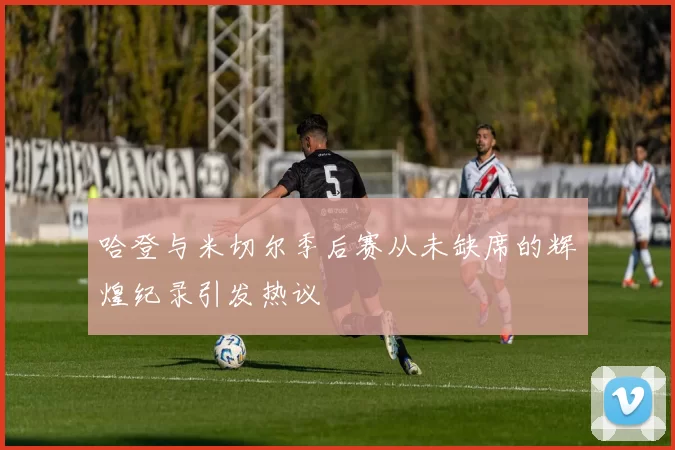 哈登与米切尔季后赛从未缺席的辉煌纪录引发热议