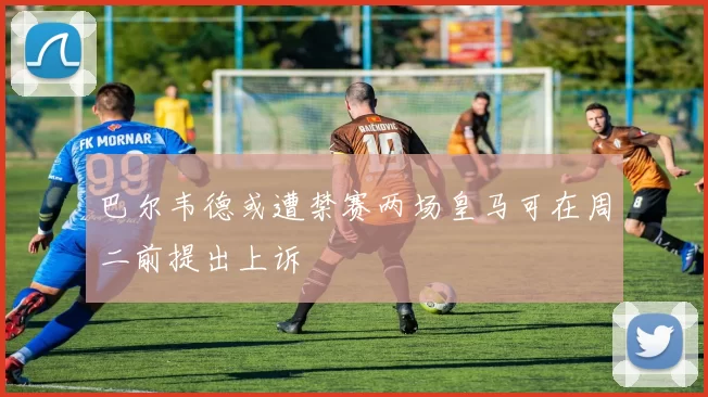 巴尔韦德或遭禁赛两场皇马可在周二前提出上诉