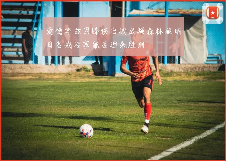 爱德华兹因膝伤出战成疑森林狼明日客战活塞能否迎来胜利