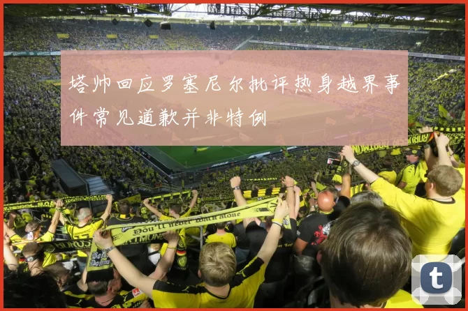 塔帅回应罗塞尼尔批评热身越界事件常见道歉并非特例
