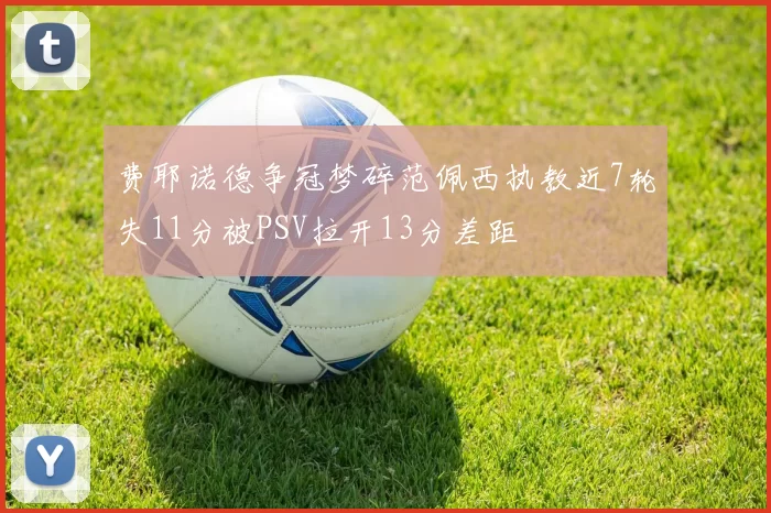 费耶诺德争冠梦碎范佩西执教近7轮失11分被PSV拉开13分差距