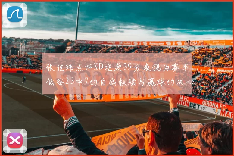 张佳玮点评KD逆袭39分表现为赛季低谷23中7的自我救赎与赢球的决心