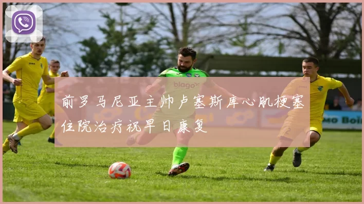 前罗马尼亚主帅卢塞斯库心肌梗塞住院治疗祝早日康复