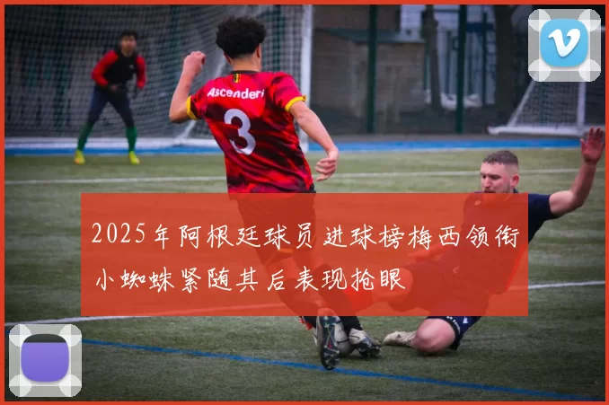 2025年阿根廷球员进球榜梅西领衔小蜘蛛紧随其后表现抢眼