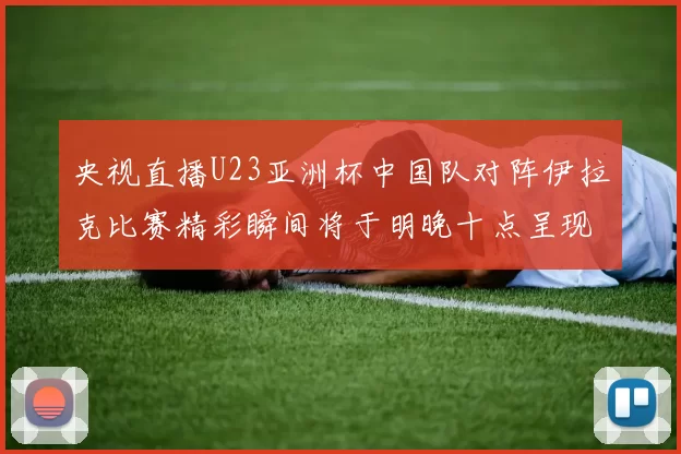 央视直播U23亚洲杯中国队对阵伊拉克比赛精彩瞬间将于明晚十点呈现