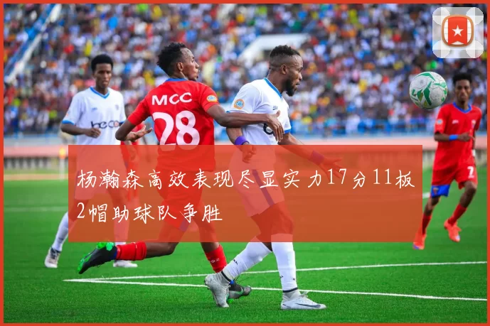 杨瀚森高效表现尽显实力17分11板2帽助球队争胜