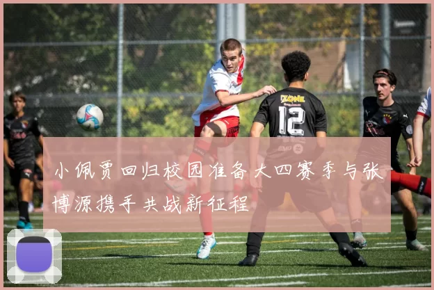 小佩贾回归校园准备大四赛季与张博源携手共战新征程