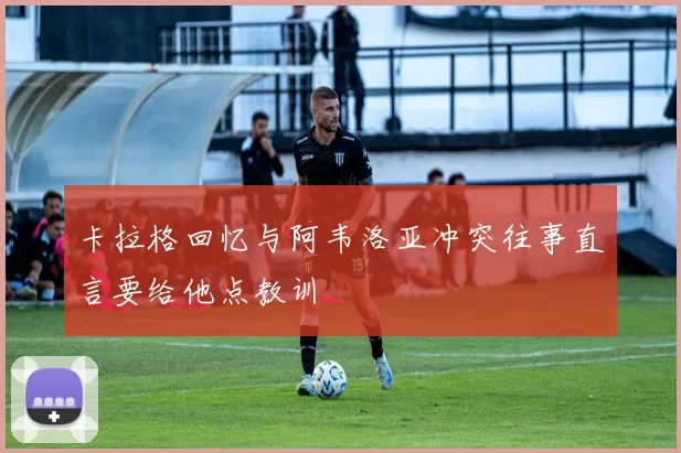卡拉格回忆与阿韦洛亚冲突往事直言要给他点教训
