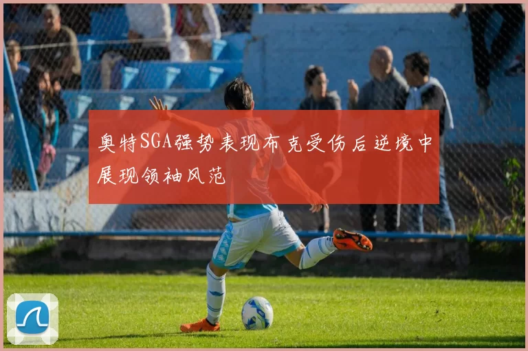奥特SGA强势表现布克受伤后逆境中展现领袖风范