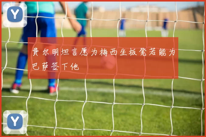 费尔明坦言愿为梅西坐板凳若能为巴萨签下他