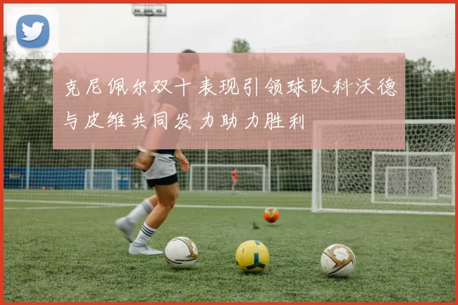 克尼佩尔双十表现引领球队科沃德与皮维共同发力助力胜利